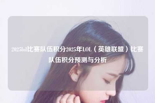 2025lol比赛队伍积分2025年LOL（英雄联盟）比赛队伍积分预测与分析