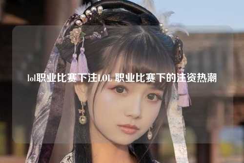 lol职业比赛下注LOL 职业比赛下的注资热潮