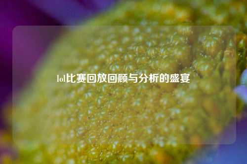 lol比赛回放回顾与分析的盛宴