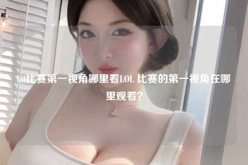 lol比赛第一视角哪里看LOL 比赛的第一视角在哪里观看？