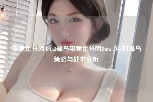 电竞比分网dota2蜂鸟电竞比分网Dota 2中的蜂鸟策略与战术分析
