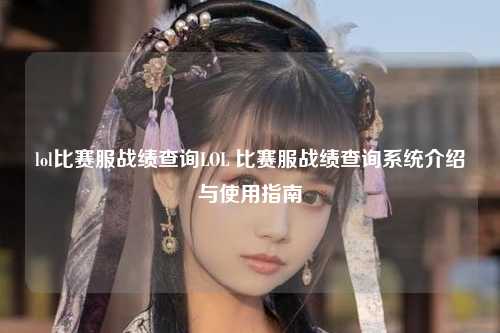 lol比赛服战绩查询LOL 比赛服战绩查询系统介绍与使用指南