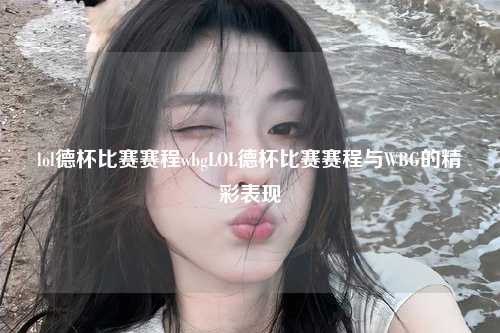 lol德杯比赛赛程wbgLOL德杯比赛赛程与WBG的精彩表现