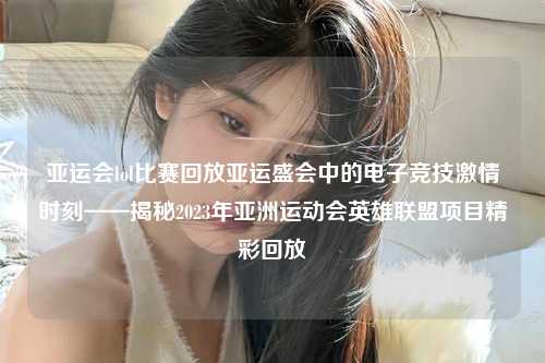 亚运会lol比赛回放亚运盛会中的电子竞技激情时刻——揭秘2023年亚洲运动会英雄联盟项目精彩回放