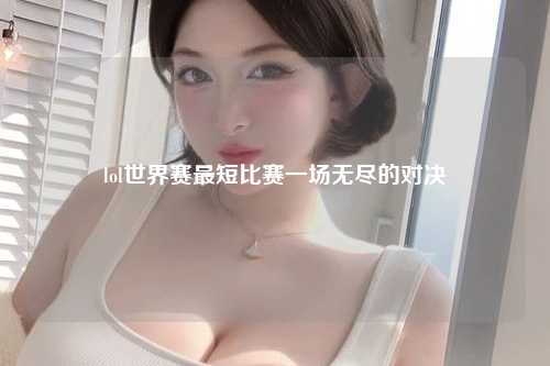 lol世界赛最短比赛一场无尽的对决
