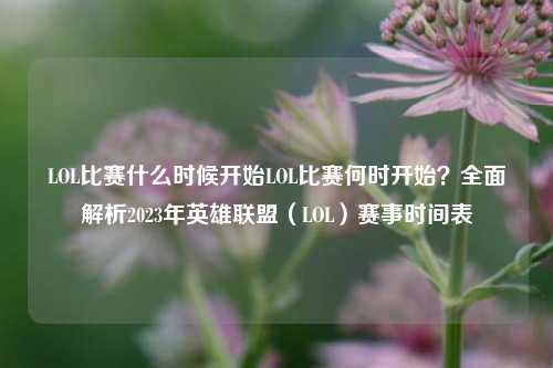 LOL比赛什么时候开始LOL比赛何时开始？全面解析2023年英雄联盟（LOL）赛事时间表