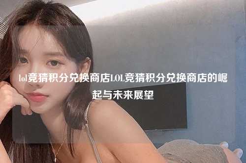 lol竞猜积分兑换商店LOL竞猜积分兑换商店的崛起与未来展望