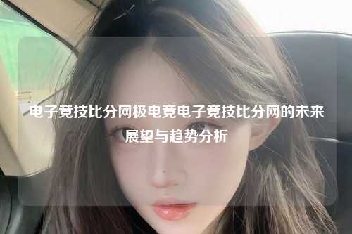 电子竞技比分网极电竞电子竞技比分网的未来展望与趋势分析