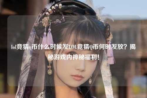 lol竞猜q币什么时候发LOL竞猜Q币何时发放？揭秘游戏内神秘福利！