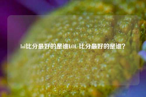 lol比分最好的是谁LOL 比分最好的是谁？