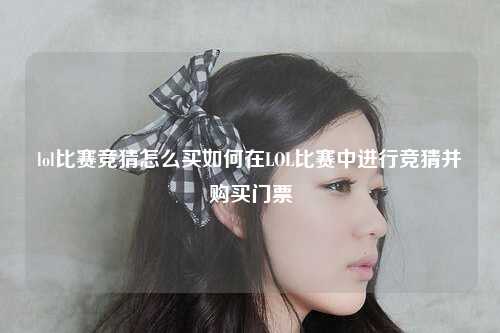 lol比赛竞猜怎么买如何在LOL比赛中进行竞猜并购买门票