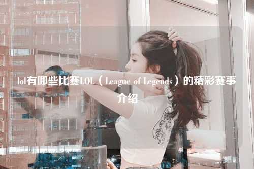 lol有哪些比赛LOL（League of Legends）的精彩赛事介绍