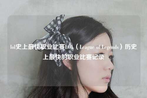 lol史上最快职业比赛LOL（League of Legends）历史上最快的职业比赛记录