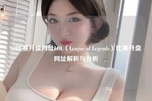 lol比赛开盘网址LOL（League of Legends）比赛开盘网址解析与分析