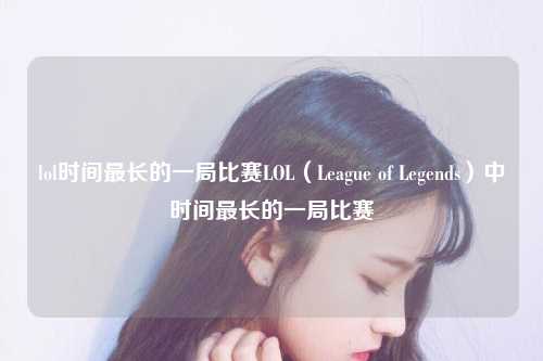 lol时间最长的一局比赛LOL（League of Legends）中时间最长的一局比赛