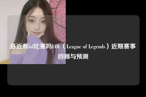 最近有lol比赛吗LOL（League of Legends）近期赛事回顾与预测