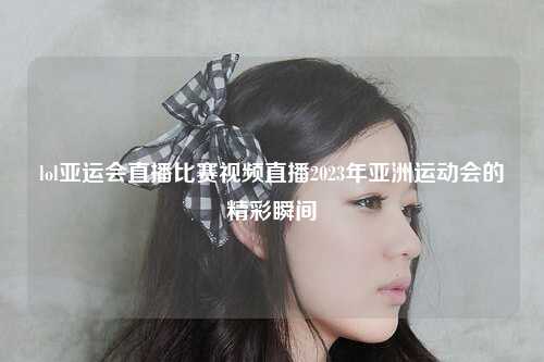 lol亚运会直播比赛视频直播2023年亚洲运动会的精彩瞬间