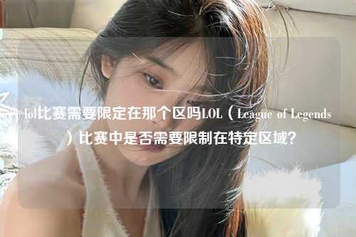 lol比赛需要限定在那个区吗LOL（League of Legends）比赛中是否需要限制在特定区域？