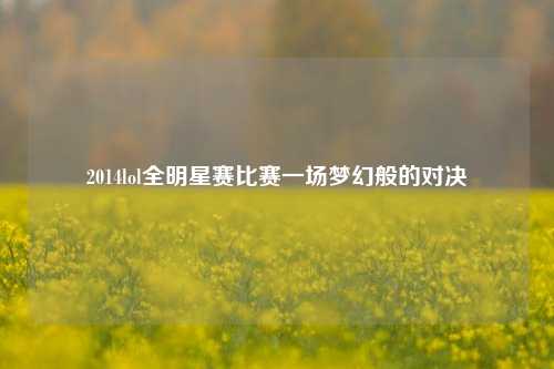 2014lol全明星赛比赛一场梦幻般的对决