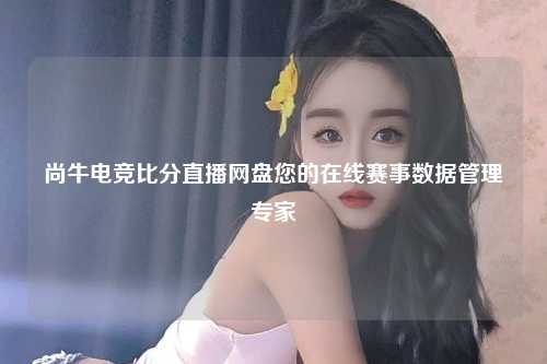 尚牛电竞比分直播网盘您的在线赛事数据管理专家