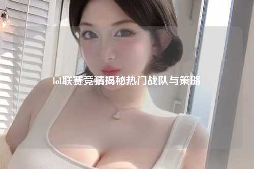 lol联赛竞猜揭秘热门战队与策略