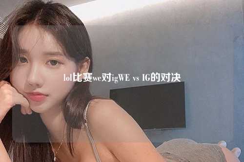 lol比赛we对igWE vs IG的对决