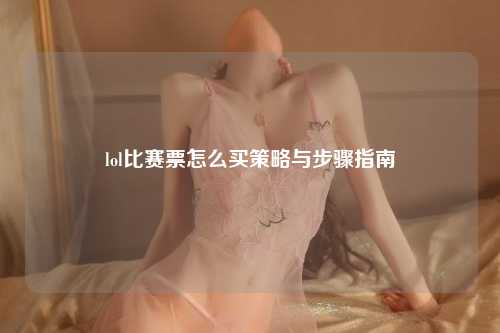 lol比赛票怎么买策略与步骤指南
