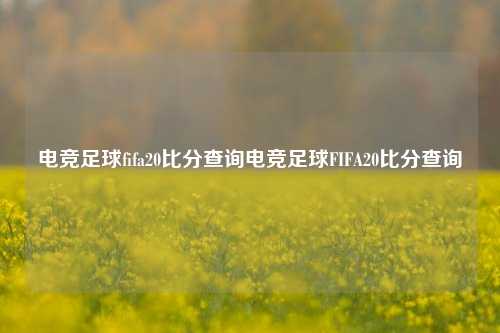 电竞足球fifa20比分查询电竞足球FIFA20比分查询