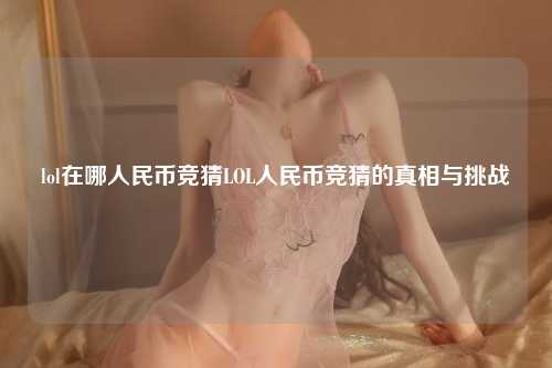 lol在哪人民币竞猜LOL人民币竞猜的真相与挑战