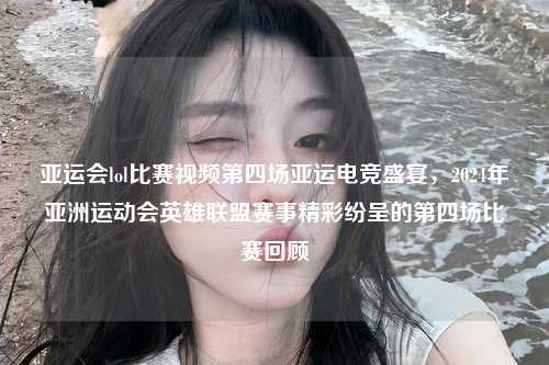 亚运会lol比赛视频第四场亚运电竞盛宴，2024年亚洲运动会英雄联盟赛事精彩纷呈的第四场比赛回顾