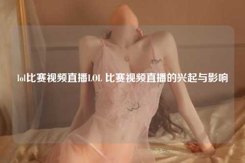 lol比赛视频直播LOL 比赛视频直播的兴起与影响