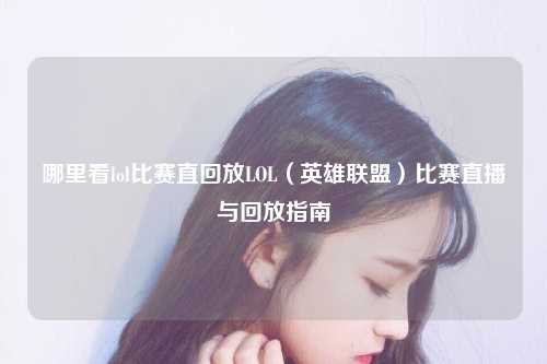 哪里看lol比赛直回放LOL（英雄联盟）比赛直播与回放指南