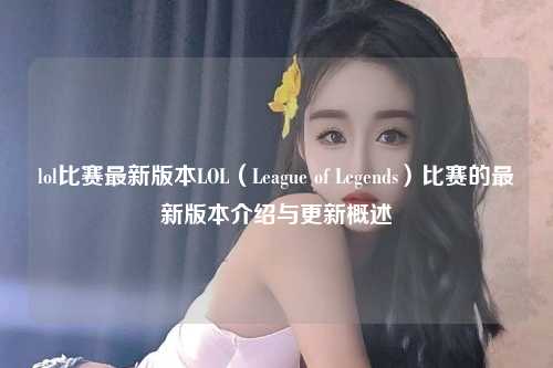 lol比赛最新版本LOL（League of Legends）比赛的最新版本介绍与更新概述