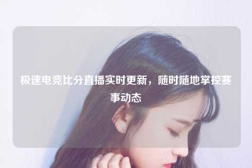 极速电竞比分直播实时更新，随时随地掌控赛事动态