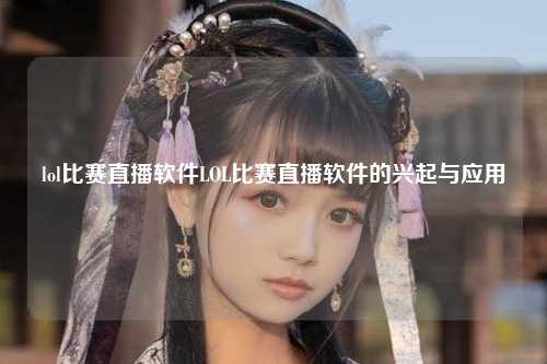 lol比赛直播软件LOL比赛直播软件的兴起与应用