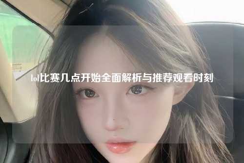 lol比赛几点开始全面解析与推荐观看时刻