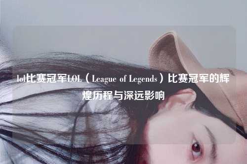 lol比赛冠军LOL（League of Legends）比赛冠军的辉煌历程与深远影响