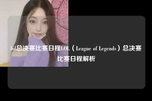 lol总决赛比赛日程LOL（League of Legends）总决赛比赛日程解析
