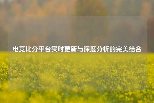 电竞比分平台实时更新与深度分析的完美结合