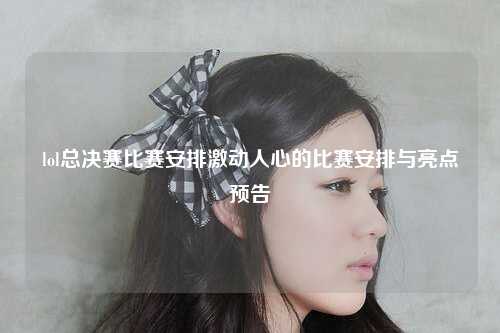 lol总决赛比赛安排激动人心的比赛安排与亮点预告