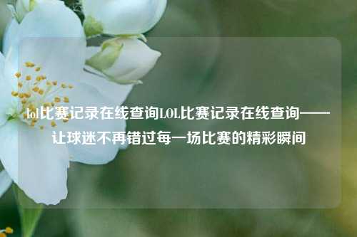 lol比赛记录在线查询LOL比赛记录在线查询——让球迷不再错过每一场比赛的精彩瞬间