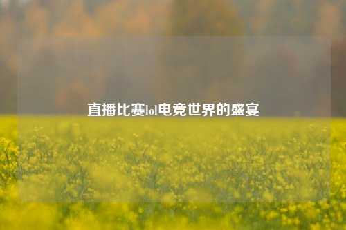 直播比赛lol电竞世界的盛宴