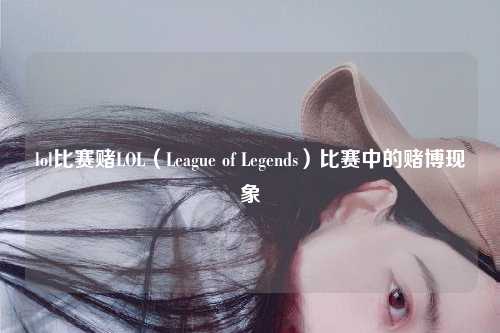 lol比赛赌LOL（League of Legends）比赛中的赌博现象