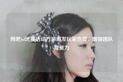 网吧lol比赛活动方案激发玩家热情，增强团队凝聚力