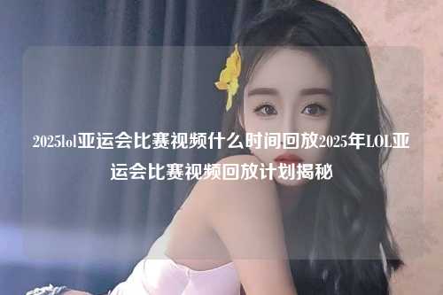2025lol亚运会比赛视频什么时间回放2025年LOL亚运会比赛视频回放计划揭秘