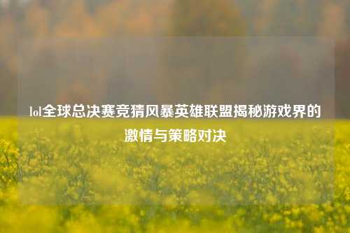 lol全球总决赛竞猜风暴英雄联盟揭秘游戏界的激情与策略对决