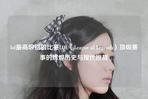 lol最高级别的比赛LOL（League of Legends）顶级赛事的辉煌历史与现代挑战