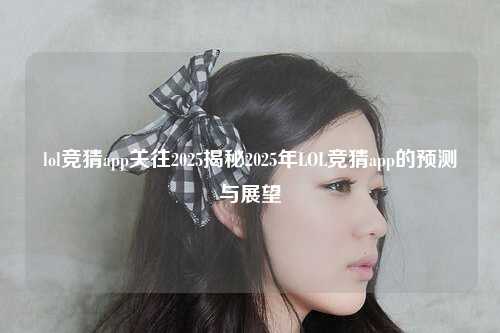 lol竞猜app关往2025揭秘2025年LOL竞猜app的预测与展望