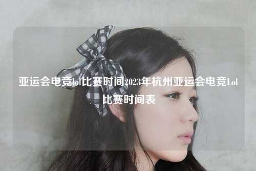 亚运会电竞lol比赛时间2023年杭州亚运会电竞Lol比赛时间表
