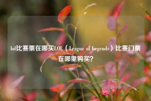 lol比赛票在哪买LOL（League of Legends）比赛门票在哪里购买？